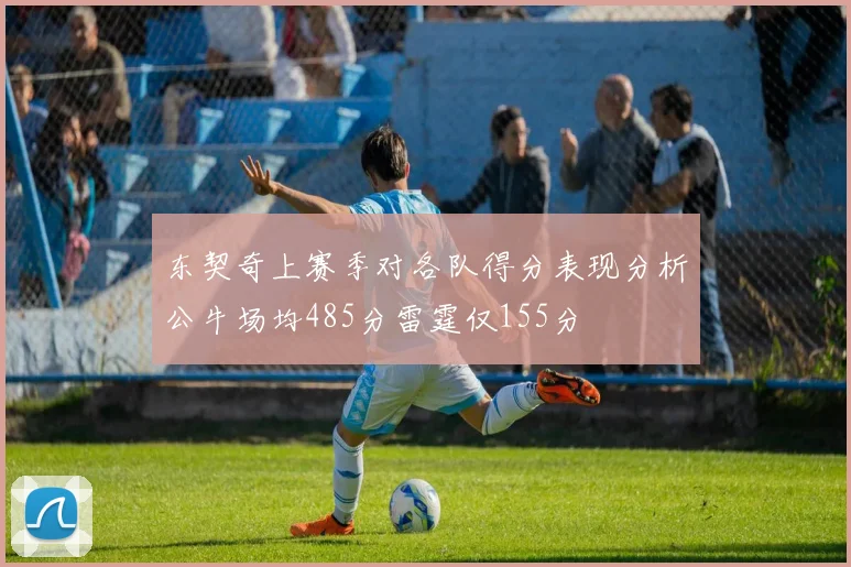 东契奇上赛季对各队得分表现分析公牛场均485分雷霆仅155分
