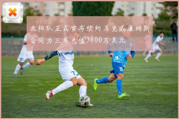 太阳队正式宣布续约马克威廉姆斯合同为三年总值3800万美元