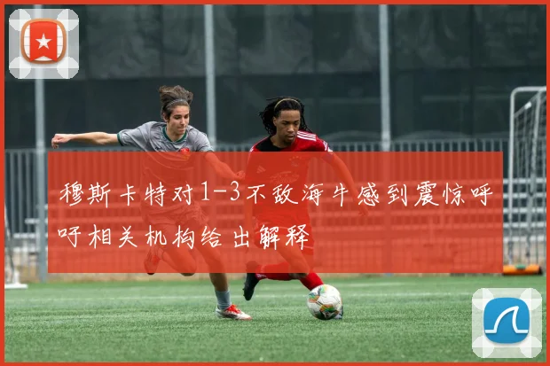 穆斯卡特对1-3不敌海牛感到震惊呼吁相关机构给出解释