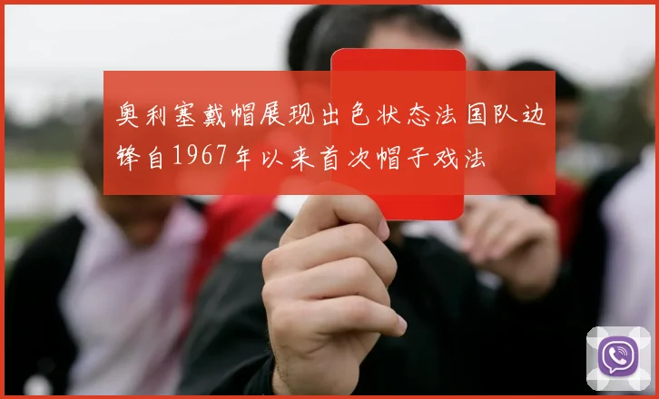 奥利塞戴帽展现出色状态法国队边锋自1967年以来首次帽子戏法