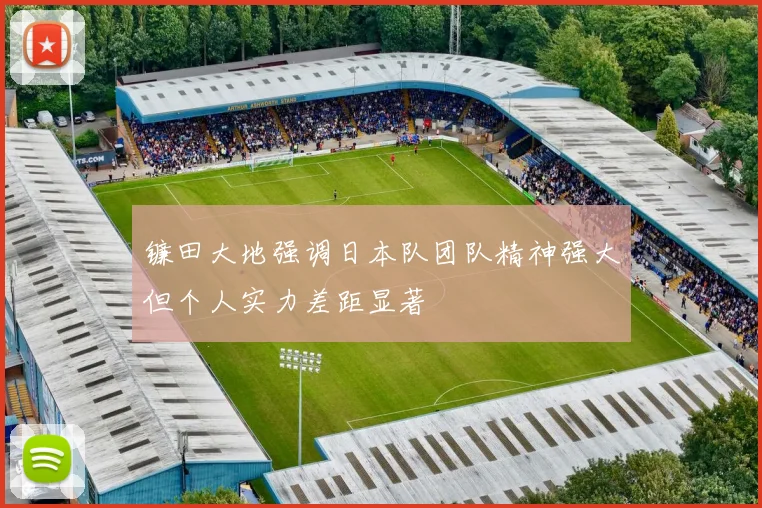 镰田大地强调日本队团队精神强大但个人实力差距显著