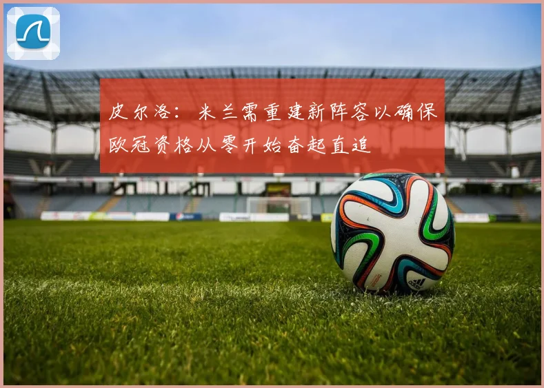 皮尔洛：米兰需重建新阵容以确保欧冠资格从零开始奋起直追