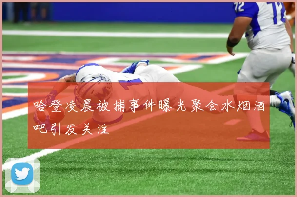 哈登凌晨被捕事件曝光聚会水烟酒吧引发关注