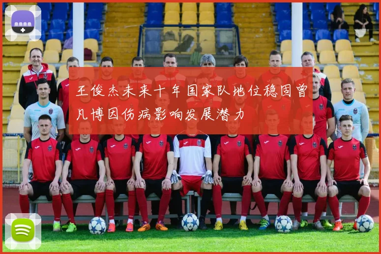 王俊杰未来十年国家队地位稳固曾凡博因伤病影响发展潜力