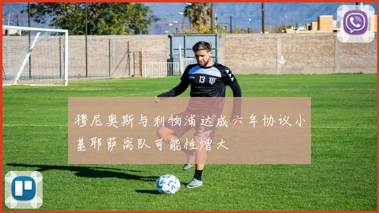 穆尼奥斯与利物浦达成六年协议小基耶萨离队可能性增大