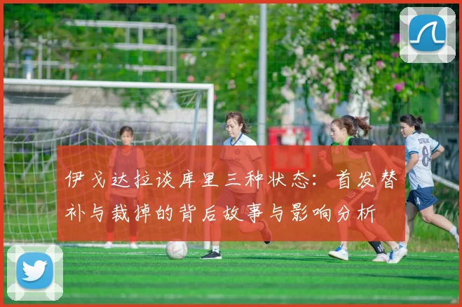 伊戈达拉谈库里三种状态：首发替补与裁掉的背后故事与影响分析