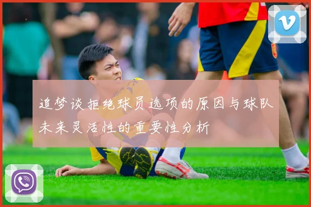 追梦谈拒绝球员选项的原因与球队未来灵活性的重要性分析