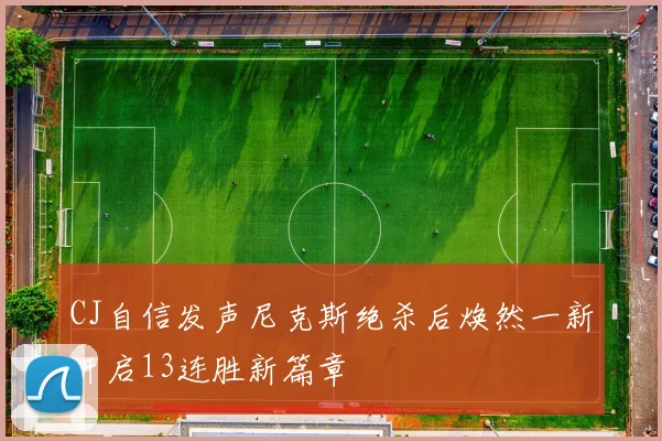 CJ自信发声尼克斯绝杀后焕然一新开启13连胜新篇章