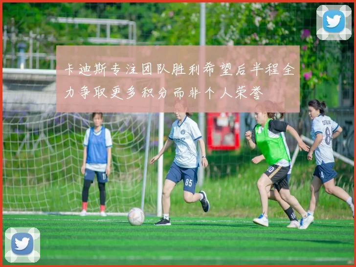 卡迪斯专注团队胜利希望后半程全力争取更多积分而非个人荣誉