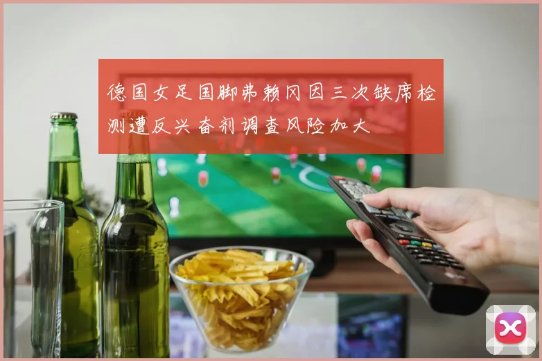 德国女足国脚弗赖冈因三次缺席检测遭反兴奋剂调查风险加大